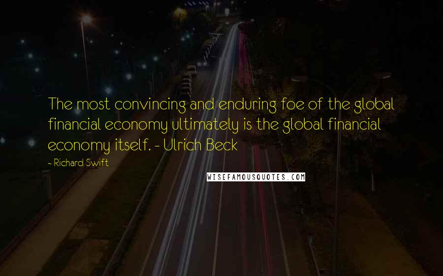 Richard Swift Quotes: The most convincing and enduring foe of the global financial economy ultimately is the global financial economy itself. - Ulrich Beck