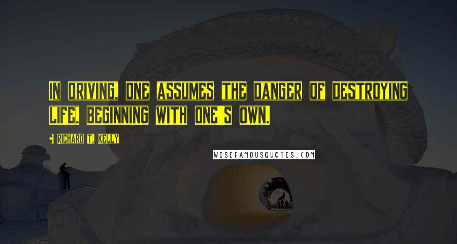 Richard T. Kelly Quotes: In driving, one assumes the danger of destroying life, beginning with one's own.