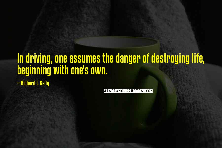 Richard T. Kelly Quotes: In driving, one assumes the danger of destroying life, beginning with one's own.