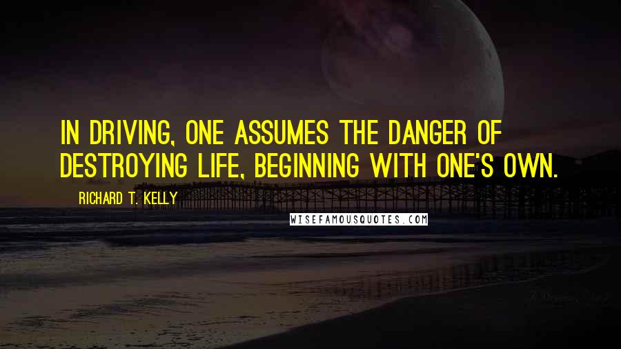 Richard T. Kelly Quotes: In driving, one assumes the danger of destroying life, beginning with one's own.