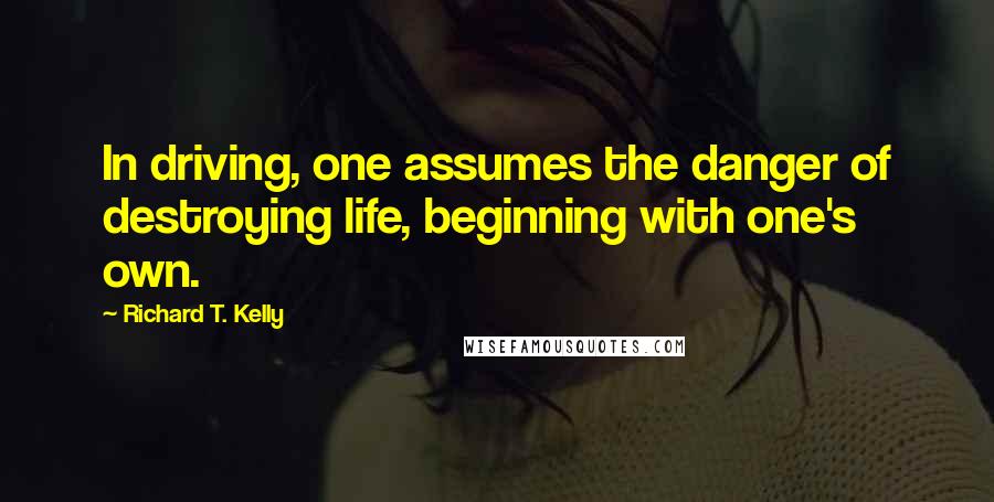 Richard T. Kelly Quotes: In driving, one assumes the danger of destroying life, beginning with one's own.