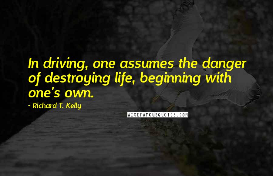 Richard T. Kelly Quotes: In driving, one assumes the danger of destroying life, beginning with one's own.