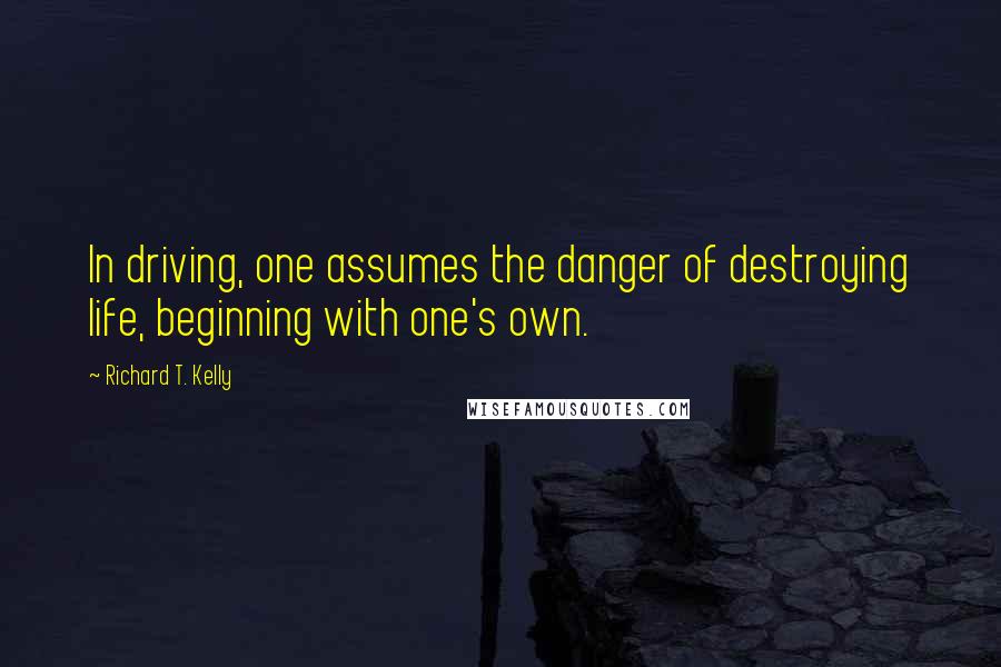 Richard T. Kelly Quotes: In driving, one assumes the danger of destroying life, beginning with one's own.