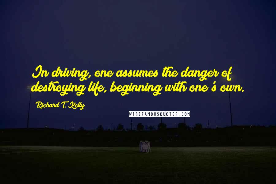 Richard T. Kelly Quotes: In driving, one assumes the danger of destroying life, beginning with one's own.