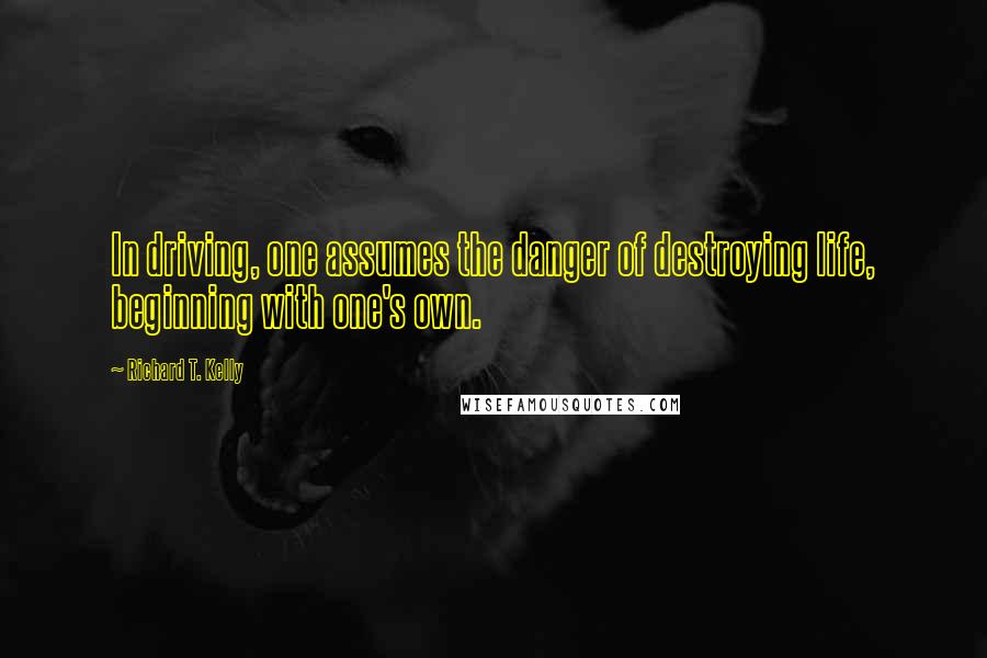 Richard T. Kelly Quotes: In driving, one assumes the danger of destroying life, beginning with one's own.