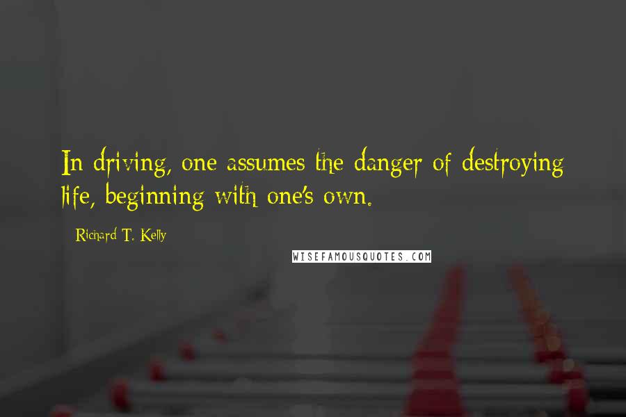 Richard T. Kelly Quotes: In driving, one assumes the danger of destroying life, beginning with one's own.