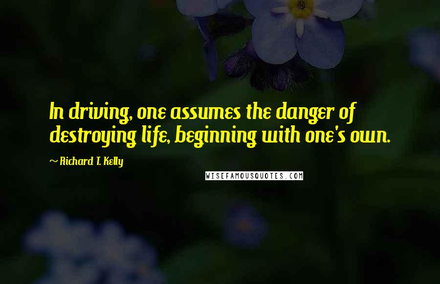 Richard T. Kelly Quotes: In driving, one assumes the danger of destroying life, beginning with one's own.