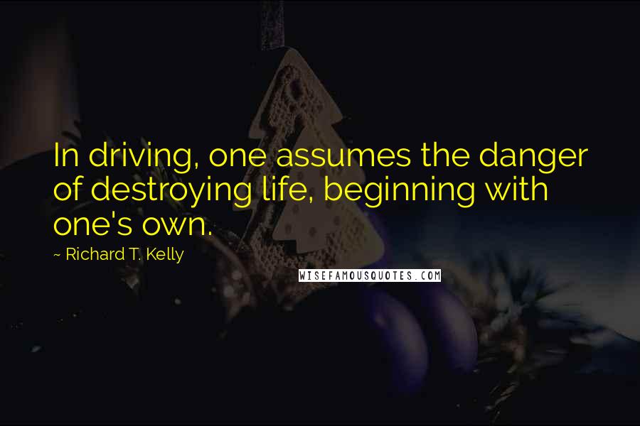 Richard T. Kelly Quotes: In driving, one assumes the danger of destroying life, beginning with one's own.