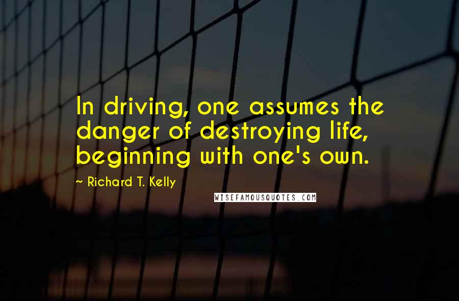 Richard T. Kelly Quotes: In driving, one assumes the danger of destroying life, beginning with one's own.