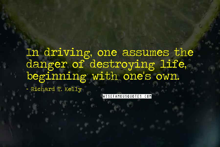 Richard T. Kelly Quotes: In driving, one assumes the danger of destroying life, beginning with one's own.