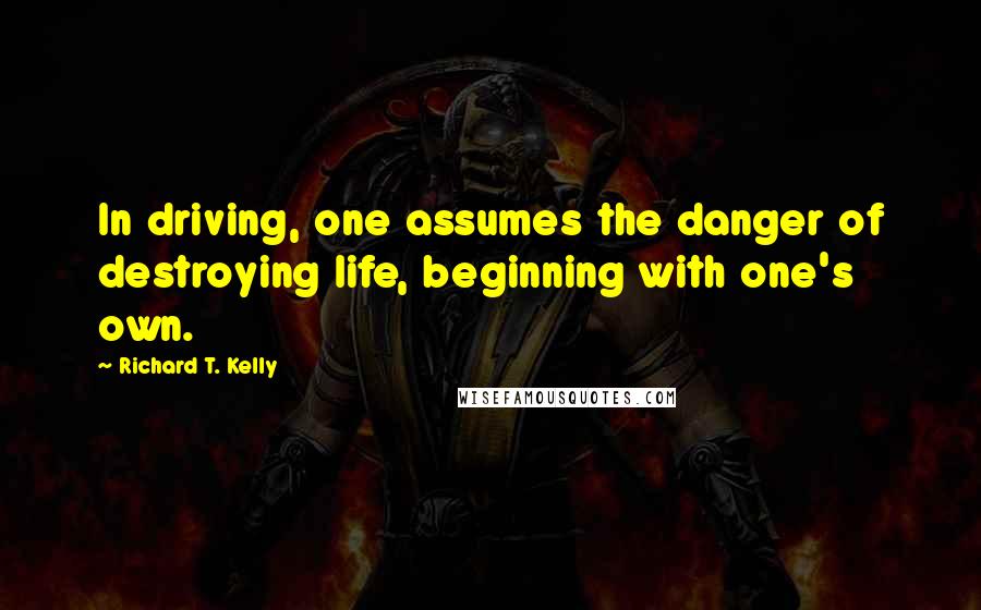 Richard T. Kelly Quotes: In driving, one assumes the danger of destroying life, beginning with one's own.