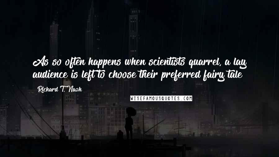 Richard T. Nash Quotes: As so often happens when scientists quarrel, a lay audience is left to choose their preferred fairy tale