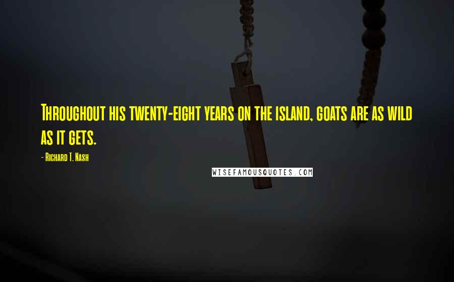 Richard T. Nash Quotes: Throughout his twenty-eight years on the island, goats are as wild as it gets.