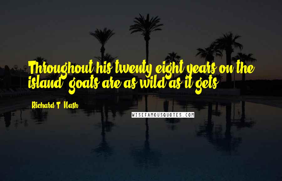 Richard T. Nash Quotes: Throughout his twenty-eight years on the island, goats are as wild as it gets.