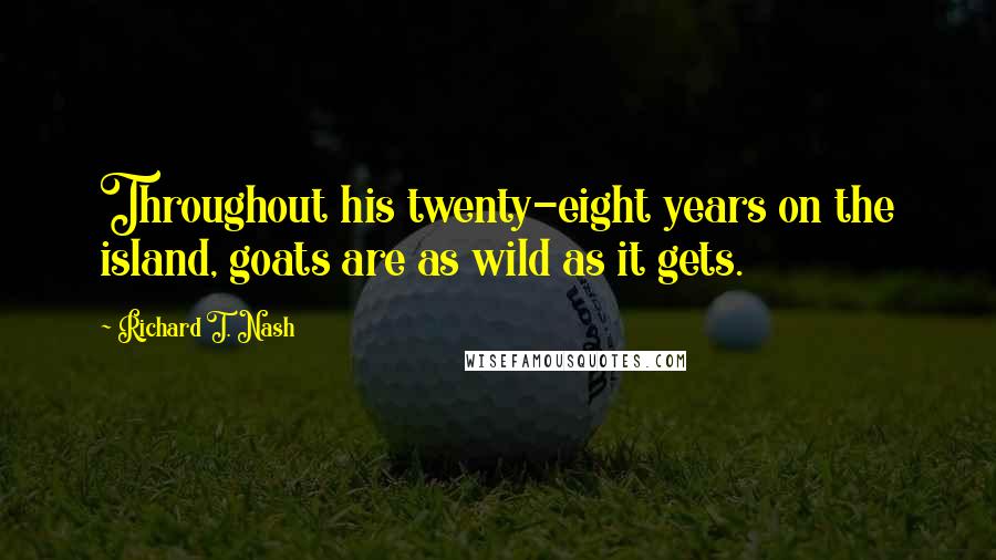 Richard T. Nash Quotes: Throughout his twenty-eight years on the island, goats are as wild as it gets.