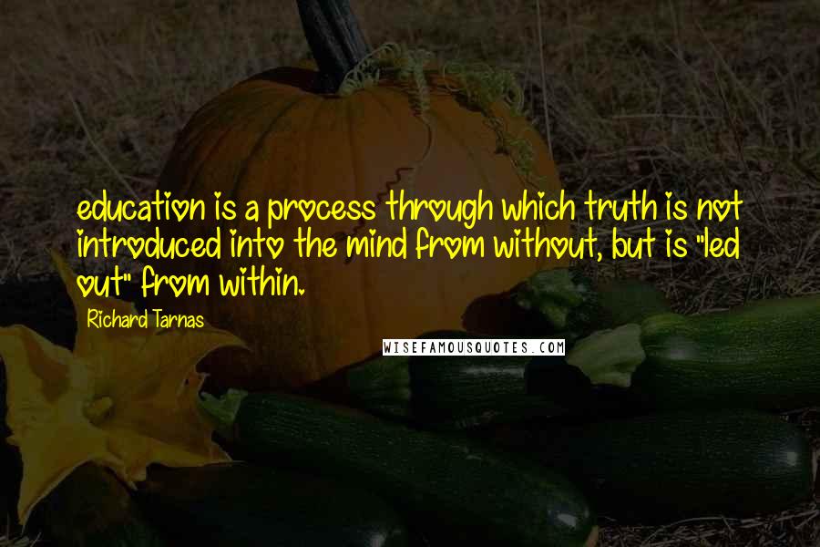 Richard Tarnas Quotes: education is a process through which truth is not introduced into the mind from without, but is "led out" from within.