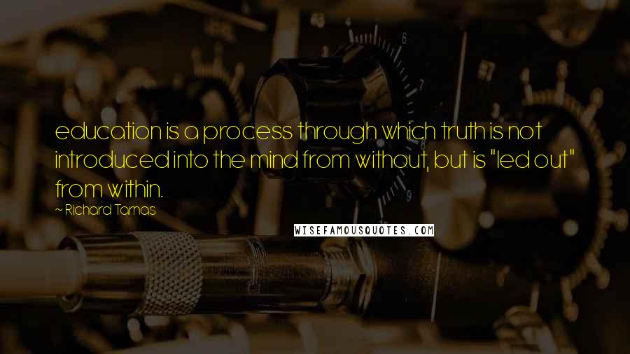 Richard Tarnas Quotes: education is a process through which truth is not introduced into the mind from without, but is "led out" from within.