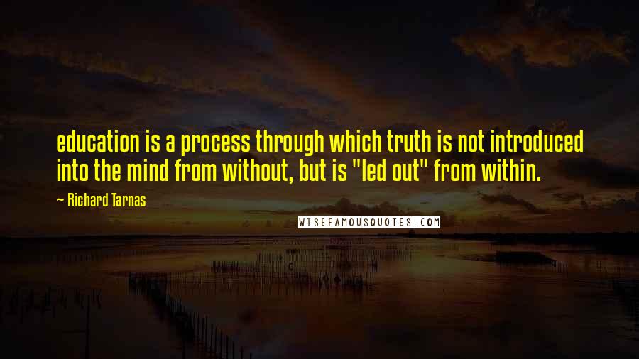 Richard Tarnas Quotes: education is a process through which truth is not introduced into the mind from without, but is "led out" from within.