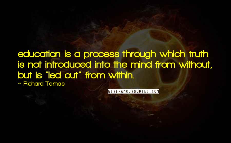 Richard Tarnas Quotes: education is a process through which truth is not introduced into the mind from without, but is "led out" from within.