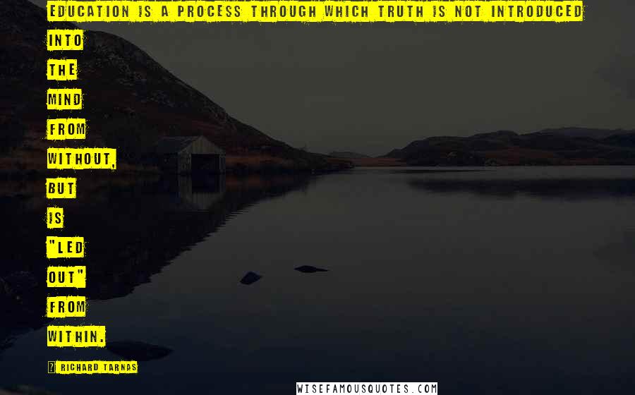 Richard Tarnas Quotes: education is a process through which truth is not introduced into the mind from without, but is "led out" from within.