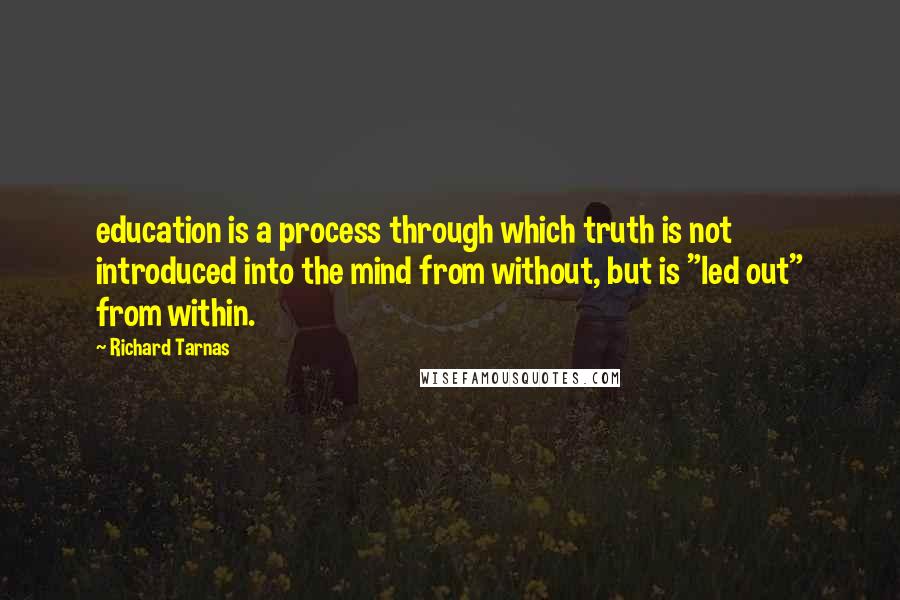 Richard Tarnas Quotes: education is a process through which truth is not introduced into the mind from without, but is "led out" from within.