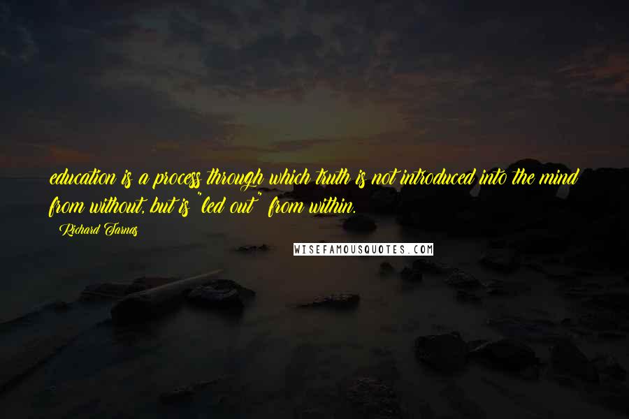 Richard Tarnas Quotes: education is a process through which truth is not introduced into the mind from without, but is "led out" from within.