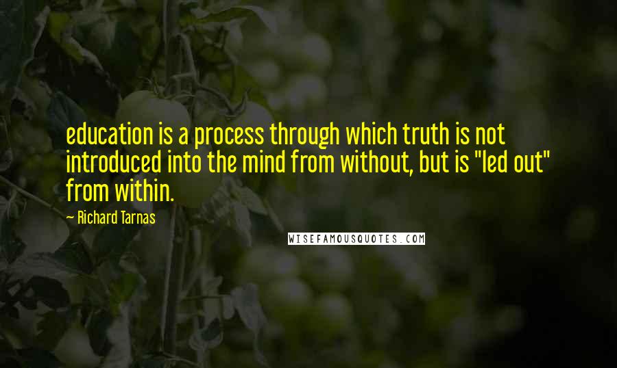 Richard Tarnas Quotes: education is a process through which truth is not introduced into the mind from without, but is "led out" from within.