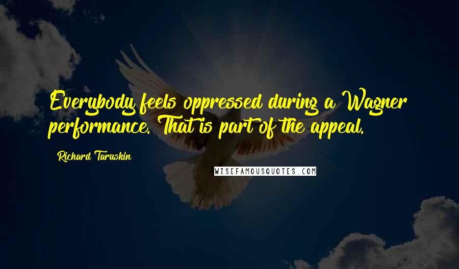 Richard Taruskin Quotes: Everybody feels oppressed during a Wagner performance. That is part of the appeal.