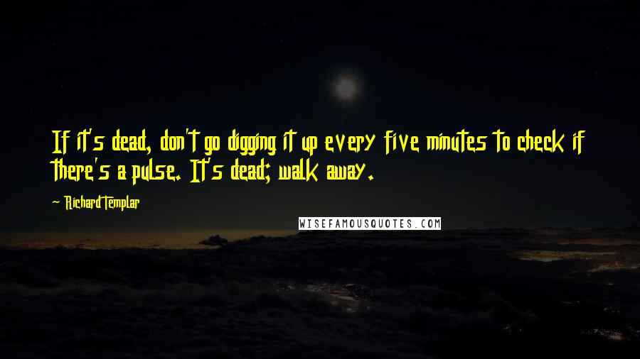 Richard Templar Quotes: If it's dead, don't go digging it up every five minutes to check if there's a pulse. It's dead; walk away.