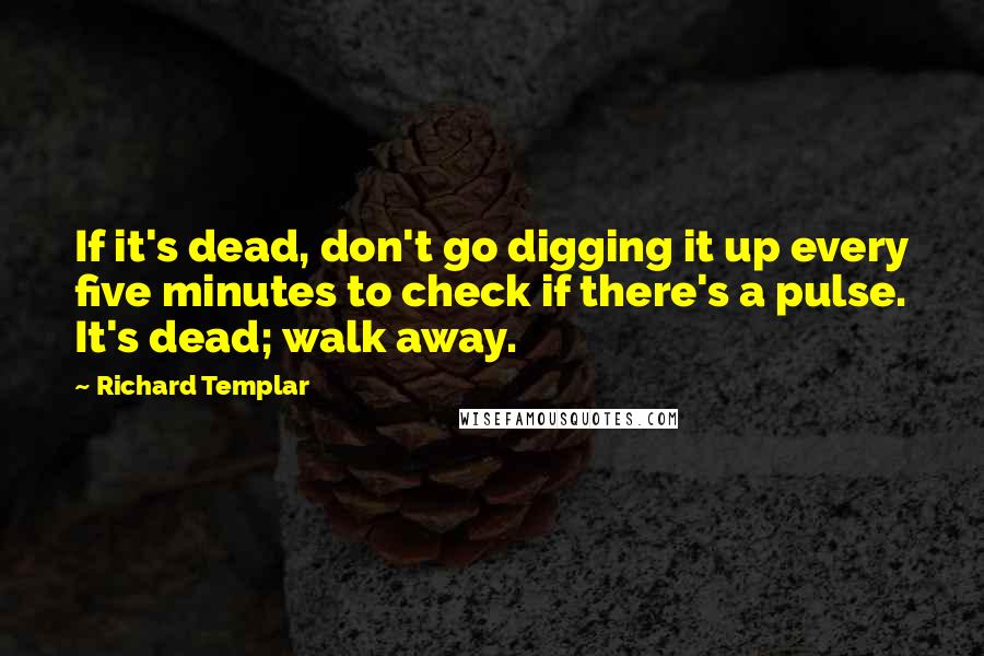 Richard Templar Quotes: If it's dead, don't go digging it up every five minutes to check if there's a pulse. It's dead; walk away.