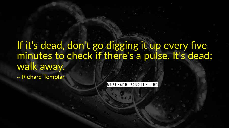 Richard Templar Quotes: If it's dead, don't go digging it up every five minutes to check if there's a pulse. It's dead; walk away.