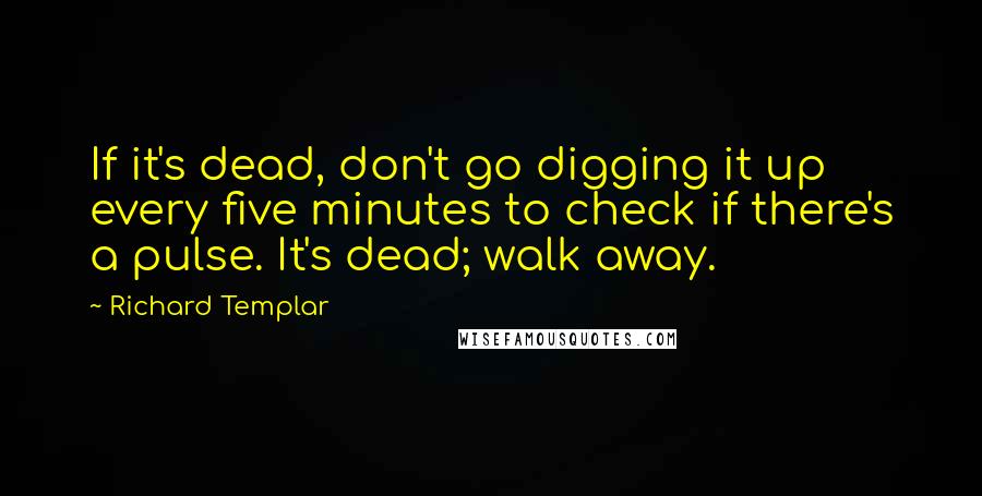 Richard Templar Quotes: If it's dead, don't go digging it up every five minutes to check if there's a pulse. It's dead; walk away.