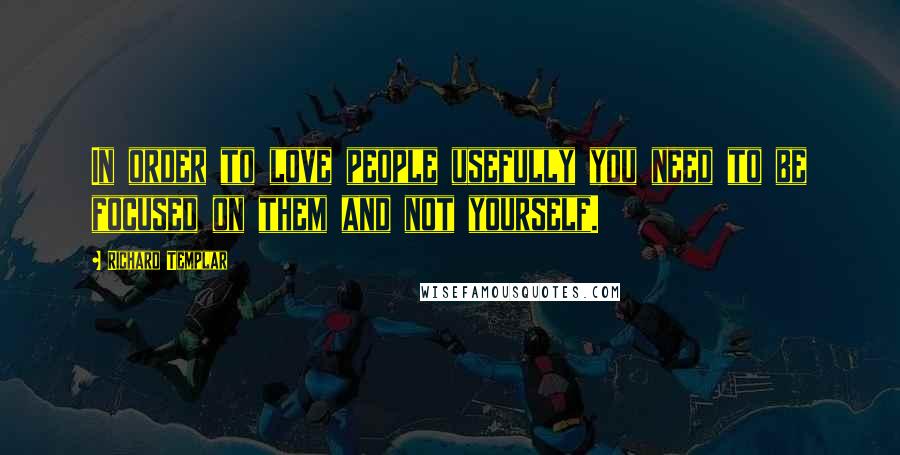 Richard Templar Quotes: In order to love people usefully you need to be focused on them and not yourself.