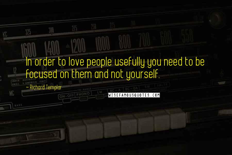 Richard Templar Quotes: In order to love people usefully you need to be focused on them and not yourself.