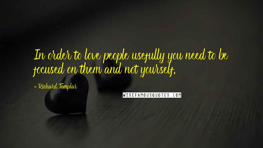 Richard Templar Quotes: In order to love people usefully you need to be focused on them and not yourself.