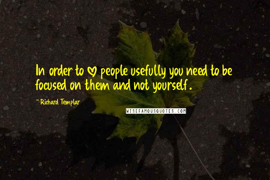 Richard Templar Quotes: In order to love people usefully you need to be focused on them and not yourself.