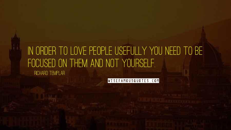 Richard Templar Quotes: In order to love people usefully you need to be focused on them and not yourself.