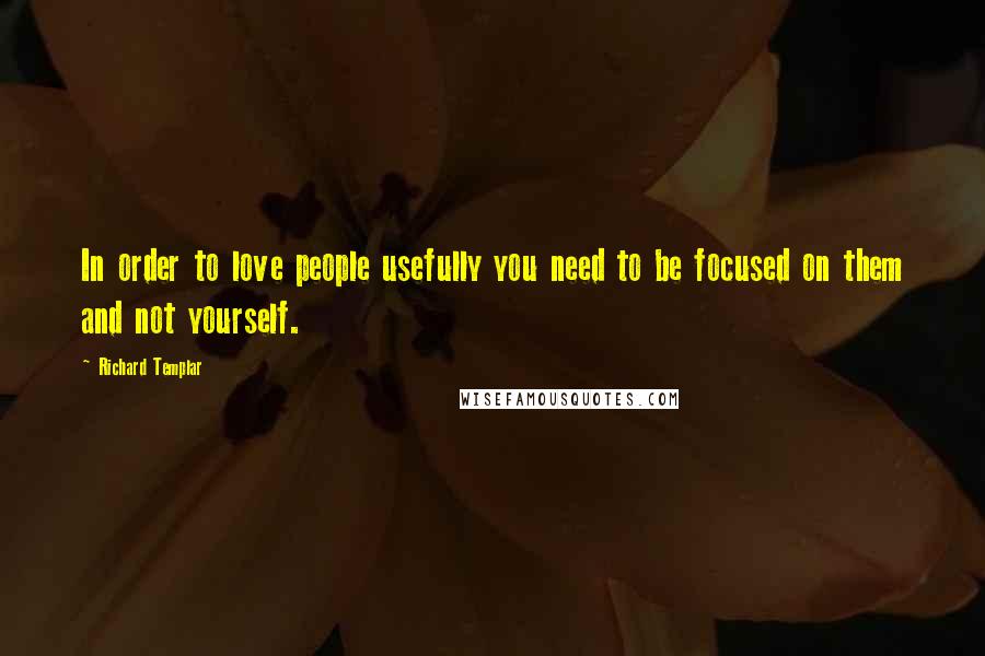 Richard Templar Quotes: In order to love people usefully you need to be focused on them and not yourself.