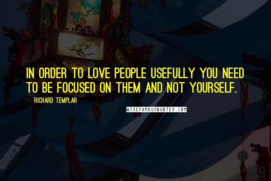 Richard Templar Quotes: In order to love people usefully you need to be focused on them and not yourself.