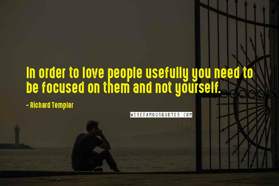 Richard Templar Quotes: In order to love people usefully you need to be focused on them and not yourself.