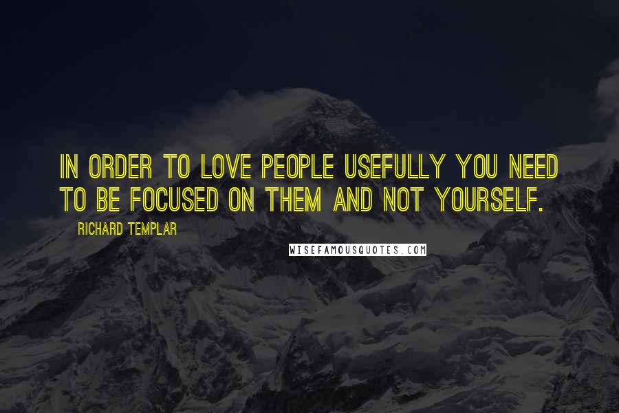 Richard Templar Quotes: In order to love people usefully you need to be focused on them and not yourself.