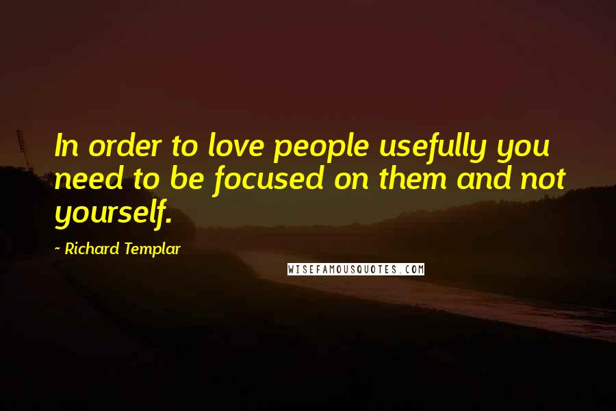 Richard Templar Quotes: In order to love people usefully you need to be focused on them and not yourself.