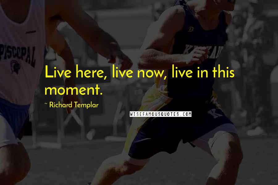 Richard Templar Quotes: Live here, live now, live in this moment.