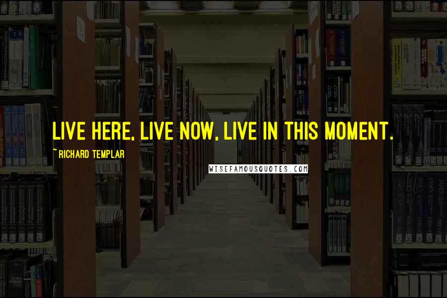 Richard Templar Quotes: Live here, live now, live in this moment.