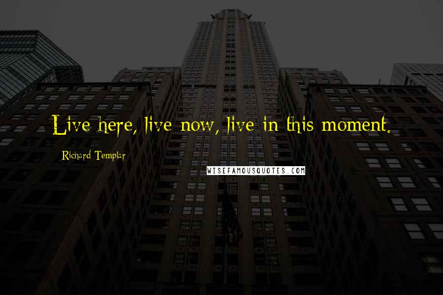 Richard Templar Quotes: Live here, live now, live in this moment.