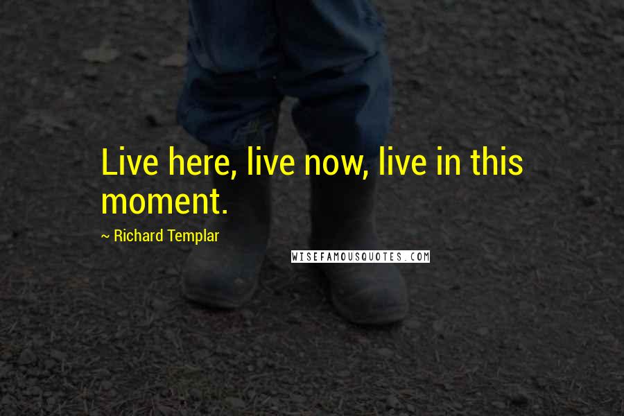 Richard Templar Quotes: Live here, live now, live in this moment.