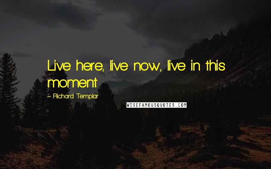 Richard Templar Quotes: Live here, live now, live in this moment.