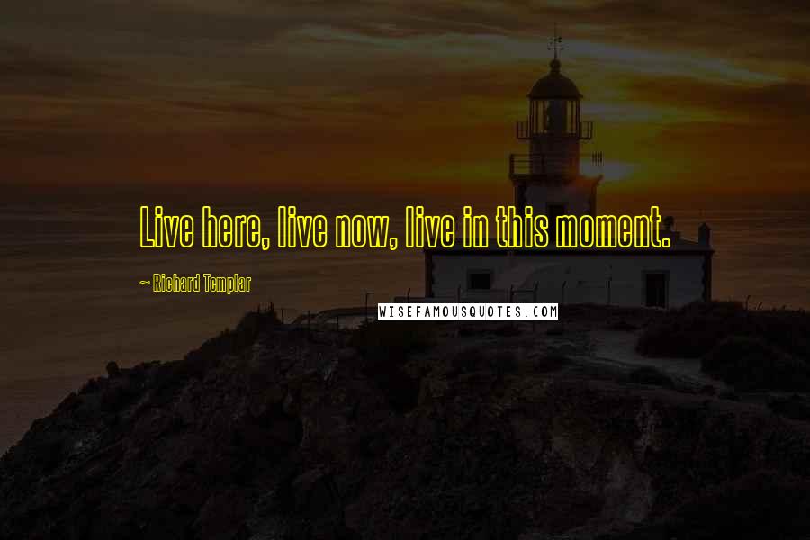 Richard Templar Quotes: Live here, live now, live in this moment.