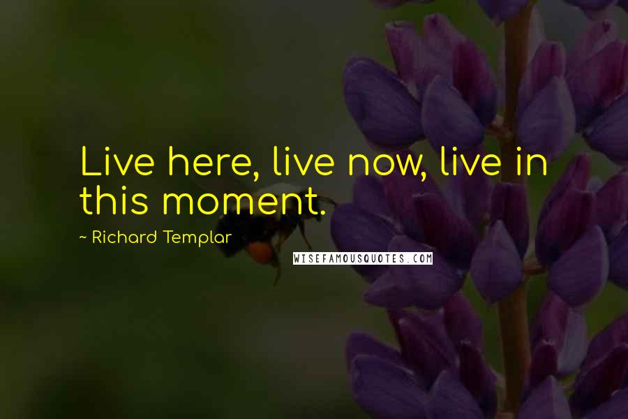 Richard Templar Quotes: Live here, live now, live in this moment.