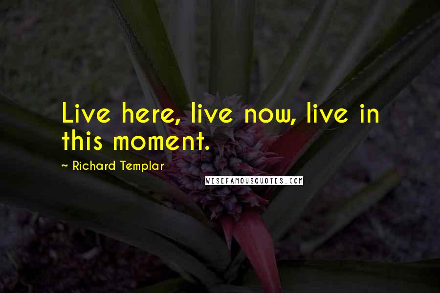 Richard Templar Quotes: Live here, live now, live in this moment.